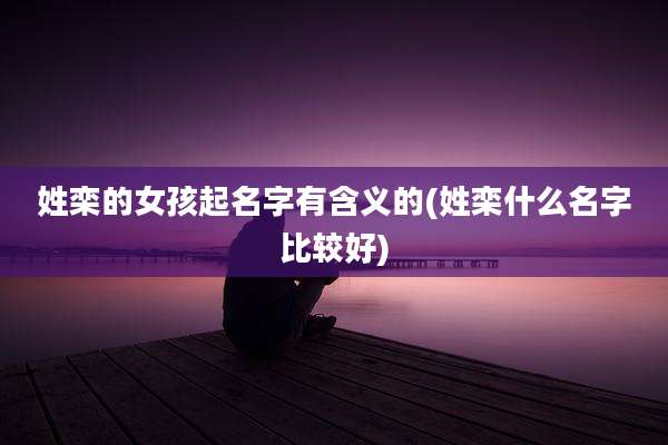 姓栾的女孩起名字有含义的(姓栾什么名字比较好)