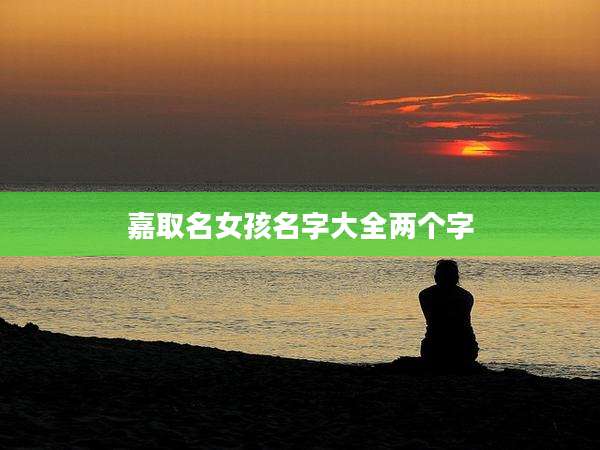 嘉取名女孩名字大全两个字
