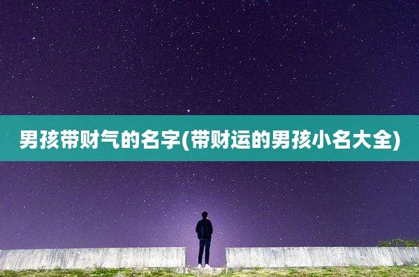 男孩带财气的名字(带财运的男孩小名大全)
