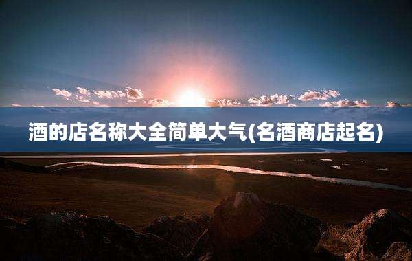 酒的店名称大全简单大气(名酒商店起名)