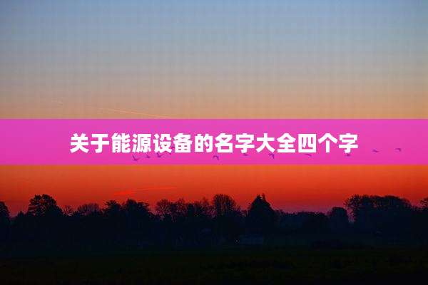 关于能源设备的名字大全四个字