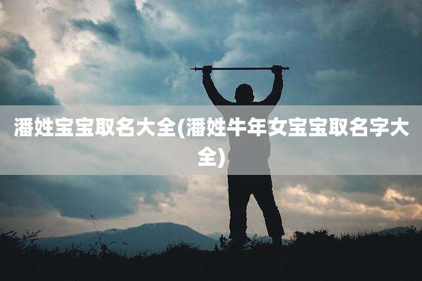 潘姓宝宝取名大全(潘姓牛年女宝宝取名字大全)