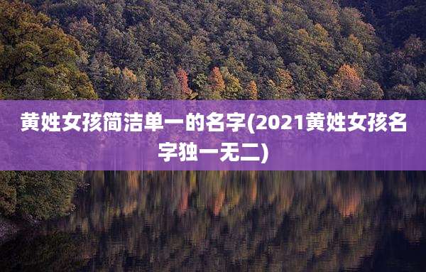 黄姓女孩简洁单一的名字(2021黄姓女孩名字独一无二)