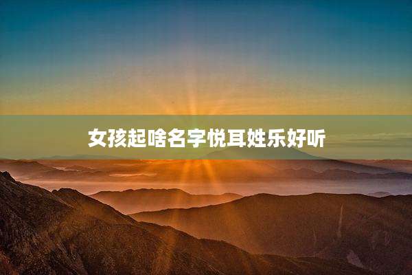 女孩起啥名字悦耳姓乐好听