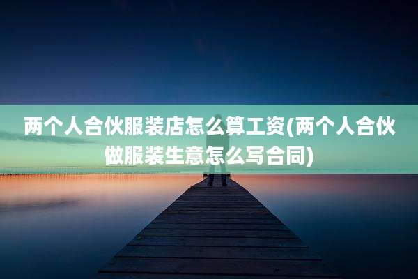两个人合伙服装店怎么算工资(两个人合伙做服装生意怎么写合同)