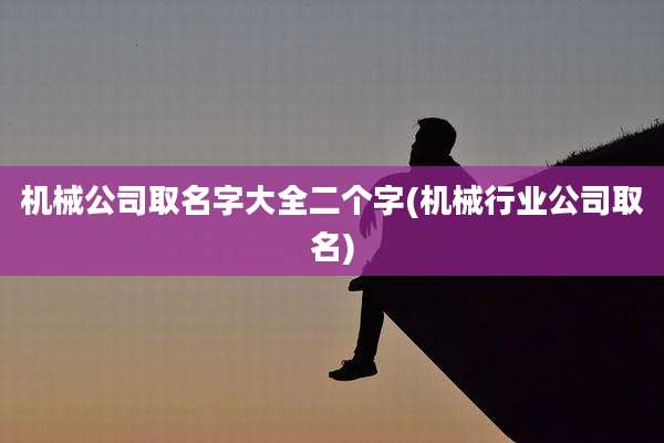 机械公司取名字大全二个字(机械行业公司取名)