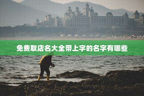 免费取店名大全带上字的名字有哪些
