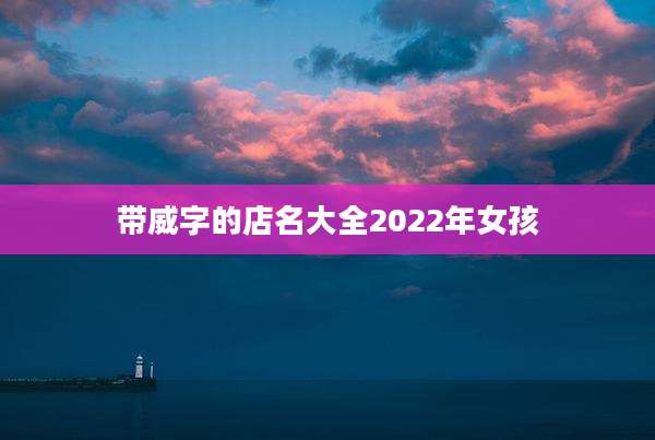 带威字的店名大全2022年女孩