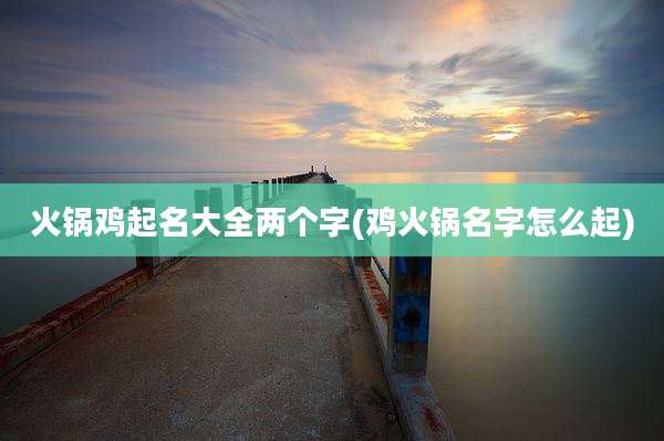火锅鸡起名大全两个字(鸡火锅名字怎么起)