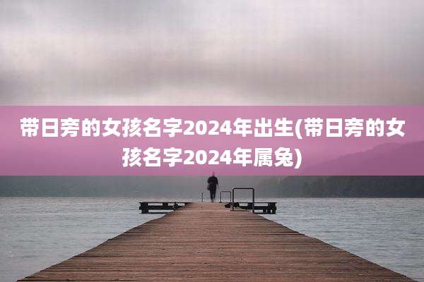 带日旁的女孩名字2024年出生(带日旁的女孩名字2024年属兔)