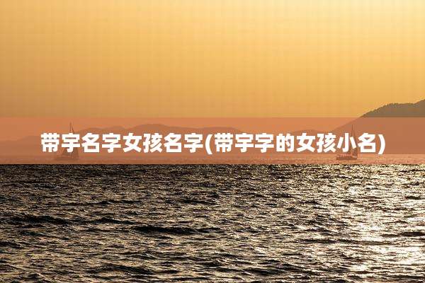 带宇名字女孩名字(带宇字的女孩小名)