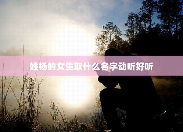 姓杨的女生取什么名字动听好听