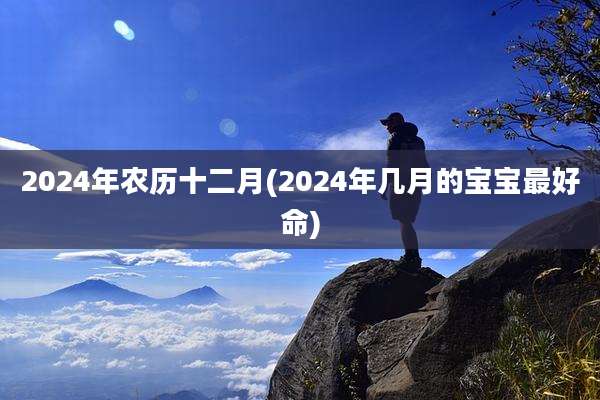 2024年农历十二月(2024年几月的宝宝最好命)