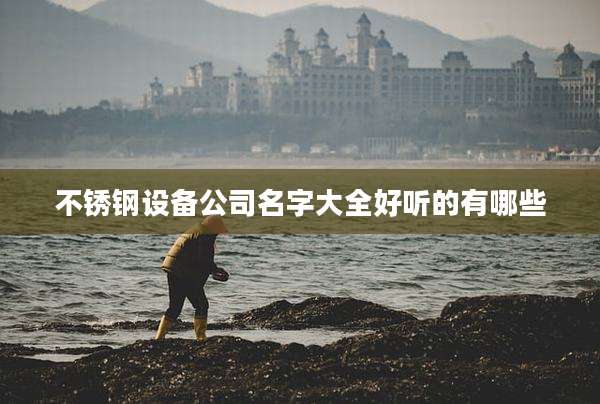 不锈钢设备公司名字大全好听的有哪些