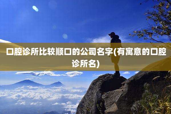 口腔诊所比较顺口的公司名字(有寓意的口腔诊所名)