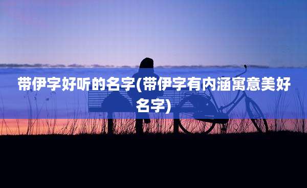 带伊字好听的名字(带伊字有内涵寓意美好名字)