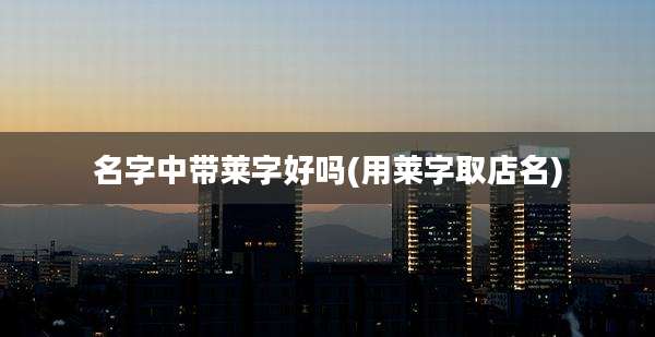 名字中带莱字好吗(用莱字取店名)
