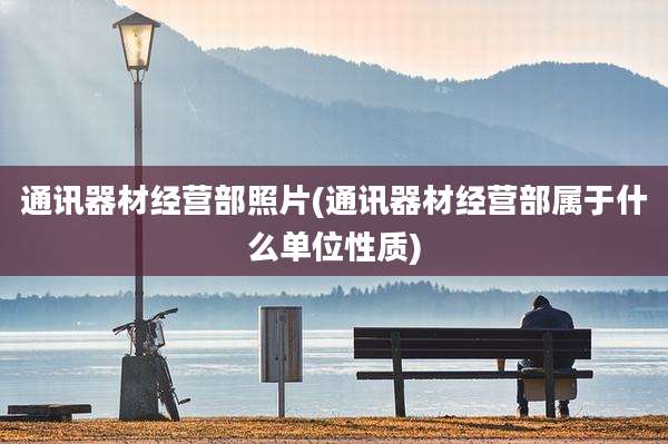 通讯器材经营部照片(通讯器材经营部属于什么单位性质)