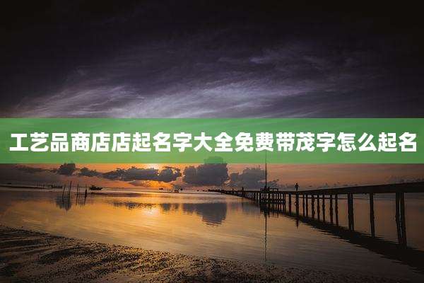 工艺品商店店起名字大全免费带茂字怎么起名