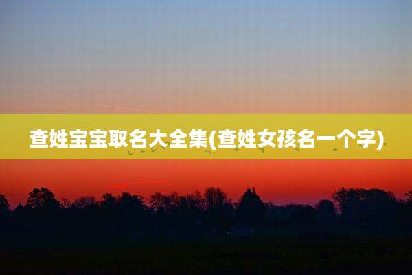 查姓宝宝取名大全集(查姓女孩名一个字)