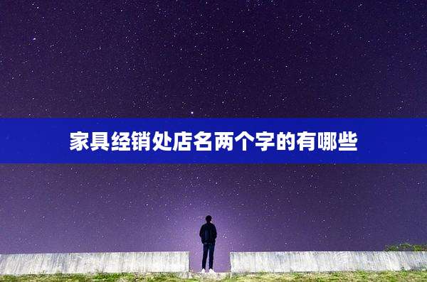 家具经销处店名两个字的有哪些