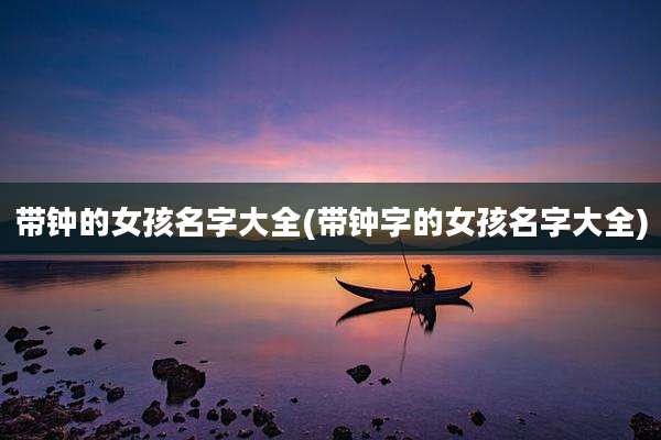 带钟的女孩名字大全(带钟字的女孩名字大全)