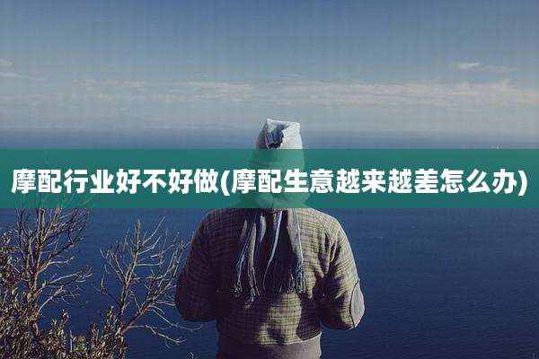 摩配行业好不好做(摩配生意越来越差怎么办)