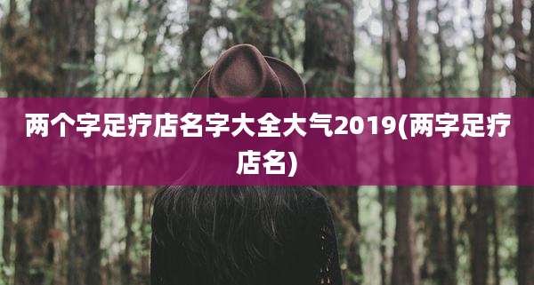 两个字足疗店名字大全大气2019(两字足疗店名)