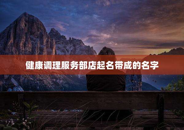健康调理服务部店起名带成的名字