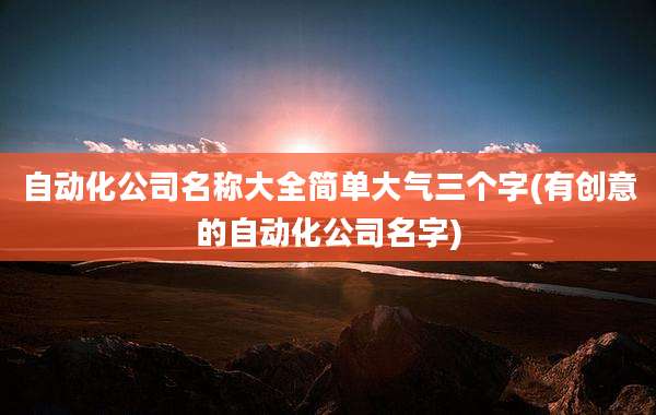 自动化公司名称大全简单大气三个字(有创意的自动化公司名字)