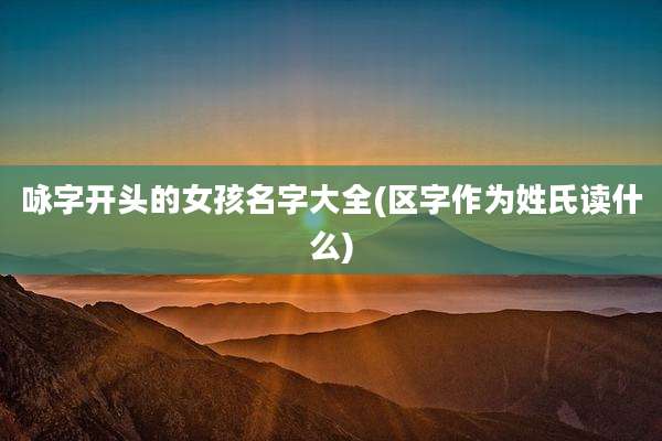 咏字开头的女孩名字大全(区字作为姓氏读什么)