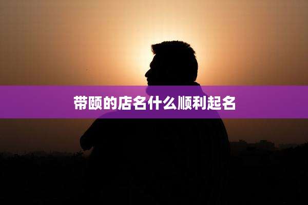 带颐的店名什么顺利起名