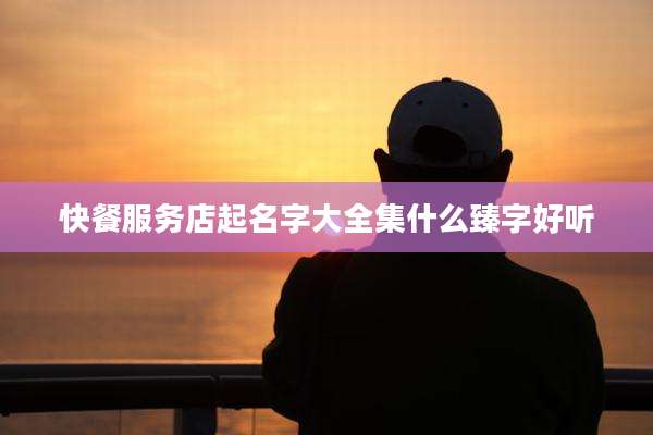快餐服务店起名字大全集什么臻字好听