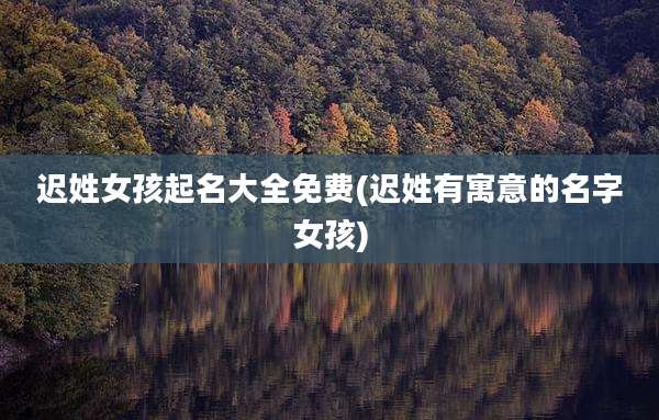 迟姓女孩起名大全免费(迟姓有寓意的名字女孩)