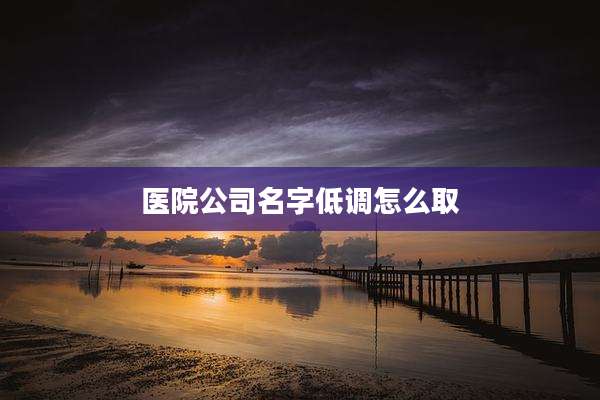 医院公司名字低调怎么取