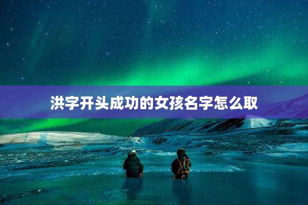 洪字开头成功的女孩名字怎么取