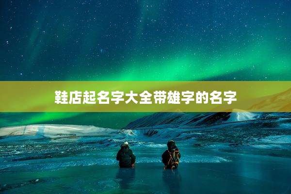 鞋店起名字大全带雄字的名字
