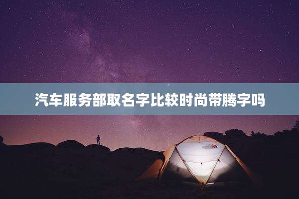 汽车服务部取名字比较时尚带腾字吗