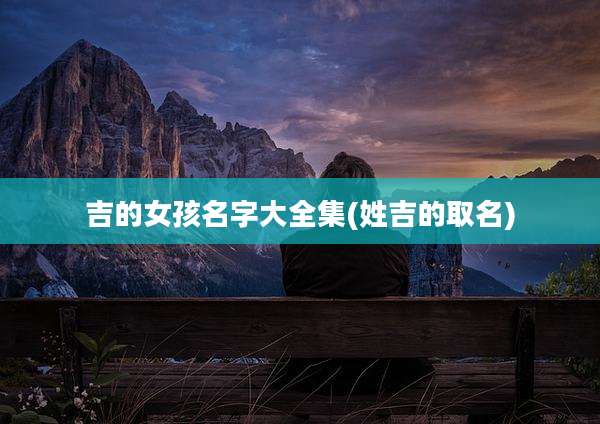 吉的女孩名字大全集(姓吉的取名)