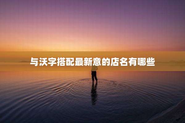 与沃字搭配最新意的店名有哪些