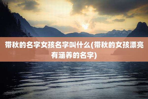带秋的名字女孩名字叫什么(带秋的女孩漂亮有涵养的名字)