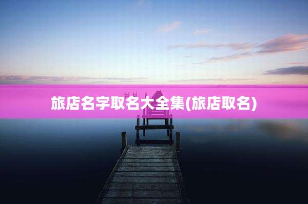 旅店名字取名大全集(旅店取名)