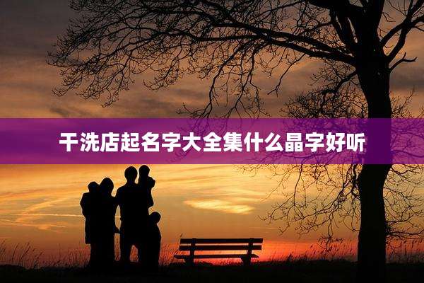 干洗店起名字大全集什么晶字好听