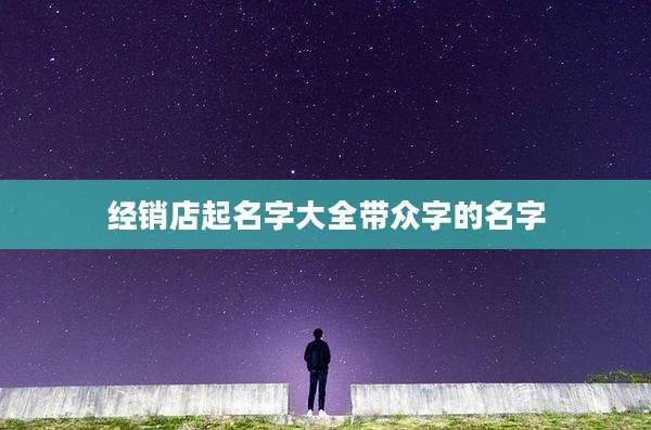 经销店起名字大全带众字的名字