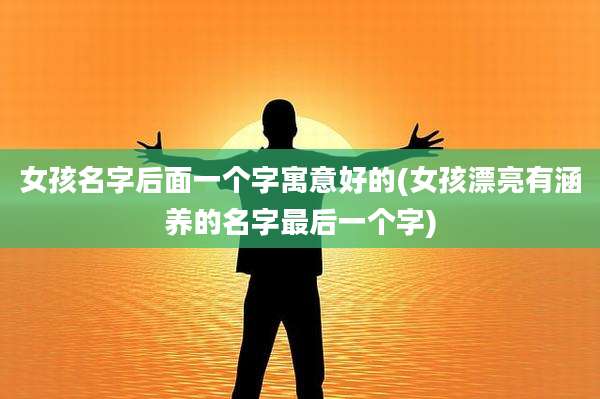 女孩名字后面一个字寓意好的(女孩漂亮有涵养的名字最后一个字)