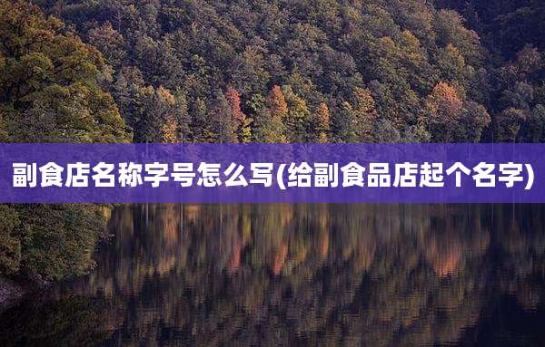 副食店名称字号怎么写(给副食品店起个名字)