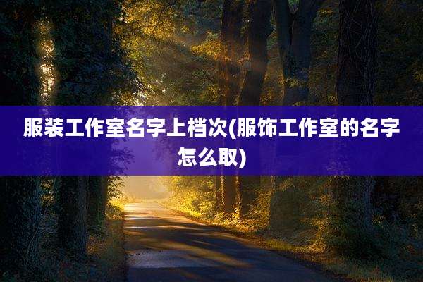 服装工作室名字上档次(服饰工作室的名字怎么取)
