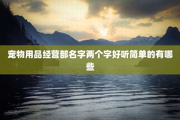 宠物用品经营部名字两个字好听简单的有哪些