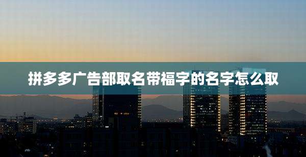 拼多多广告部取名带福字的名字怎么取