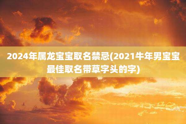 2024年属龙宝宝取名禁忌(2021牛年男宝宝最佳取名带草字头的字)